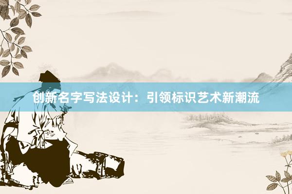 创新名字写法设计：引领标识艺术新潮流